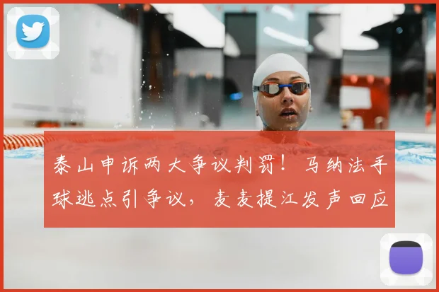 泰山申诉两大争议判罚!马纳法手球逃点引争议,麦麦提江发声回应