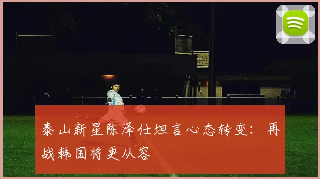 泰山新星陈泽仕坦言心态转变：再战韩国将更从容